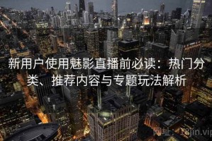 新用户使用魅影直播前必读：热门分类、推荐内容与专题玩法解析
