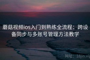 蘑菇视频ios入门到熟练全流程：跨设备同步与多账号管理方法教学