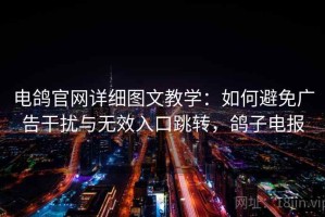 电鸽官网详细图文教学：如何避免广告干扰与无效入口跳转，鸽子电报