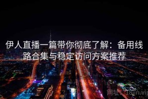 伊人直播一篇带你彻底了解：备用线路合集与稳定访问方案推荐