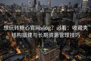 想玩转糖心官网vlog？必看：收藏夹结构搭建与长期资源管理技巧