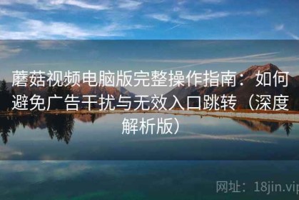蘑菇视频电脑版完整操作指南：如何避免广告干扰与无效入口跳转（深度解析版）