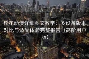 樱花动漫详细图文教学：多设备版本对比与适配体验完整报告（高阶用户版）