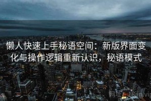 懒人快速上手秘语空间：新版界面变化与操作逻辑重新认识，秘语模式
