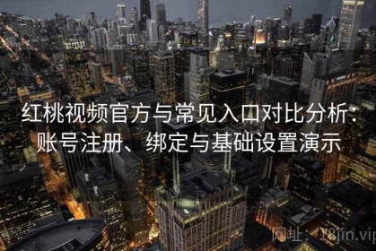 红桃视频官方与常见入口对比分析：账号注册、绑定与基础设置演示
