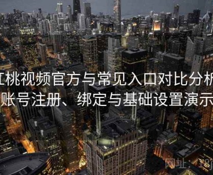 红桃视频官方与常见入口对比分析：账号注册、绑定与基础设置演示