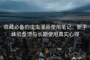 收藏必备的虫虫漫画使用笔记：新手体验反馈与长期使用真实心得