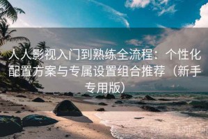 人人影视入门到熟练全流程：个性化配置方案与专属设置组合推荐（新手专用版）