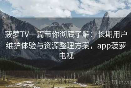 菠萝TV一篇带你彻底了解：长期用户维护体验与资源整理方案，app菠萝电视