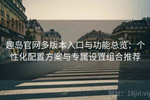 趣岛官网多版本入口与功能总览：个性化配置方案与专属设置组合推荐
