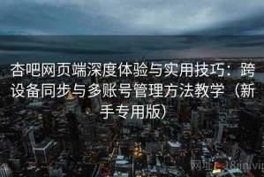 杏吧网页端深度体验与实用技巧：跨设备同步与多账号管理方法教学（新手专用版）