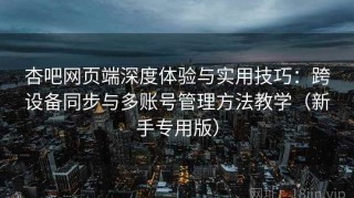 杏吧网页端深度体验与实用技巧：跨设备同步与多账号管理方法教学（新手专用版）
