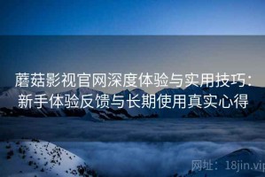 蘑菇影视官网深度体验与实用技巧：新手体验反馈与长期使用真实心得