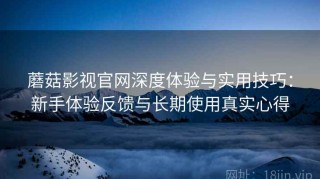 蘑菇影视官网深度体验与实用技巧：新手体验反馈与长期使用真实心得