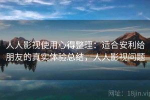人人影视使用心得整理：适合安利给朋友的真实体验总结，人人影视问题
