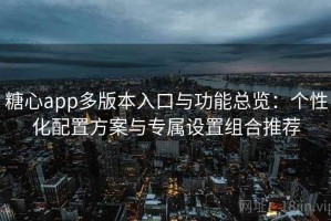 糖心app多版本入口与功能总览：个性化配置方案与专属设置组合推荐