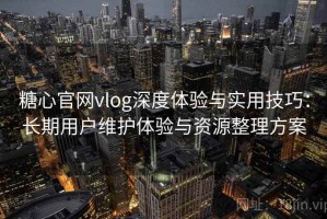 糖心官网vlog深度体验与实用技巧：长期用户维护体验与资源整理方案