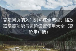 杏吧网页端入门到熟练全流程：播放器隐藏功能与进阶设置使用大全（高阶用户版）