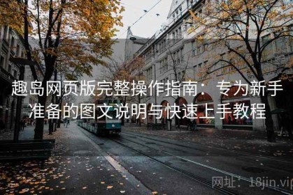 趣岛网页版完整操作指南：专为新手准备的图文说明与快速上手教程