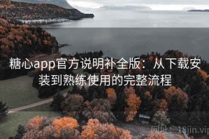 糖心app官方说明补全版：从下载安装到熟练使用的完整流程