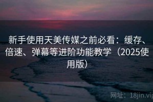 新手使用天美传媒之前必看：缓存、倍速、弹幕等进阶功能教学（2025使用版）