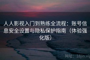 人人影视入门到熟练全流程：账号信息安全设置与隐私保护指南（体验强化版）