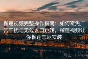 榴莲视频完整操作指南：如何避免广告干扰与无效入口跳转，榴莲视频让你榴莲忘返安装