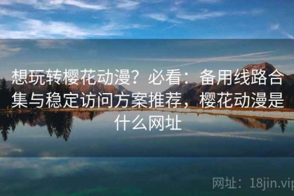想玩转樱花动漫？必看：备用线路合集与稳定访问方案推荐，樱花动漫是什么网址
