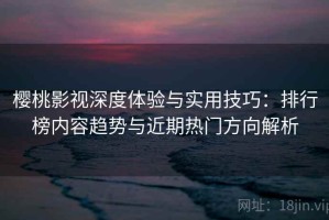 樱桃影视深度体验与实用技巧：排行榜内容趋势与近期热门方向解析