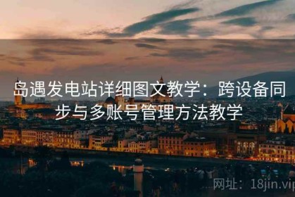 岛遇发电站详细图文教学：跨设备同步与多账号管理方法教学