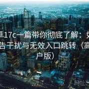 一起草17c一篇带你彻底了解：如何避免广告干扰与无效入口跳转（高阶用户版）