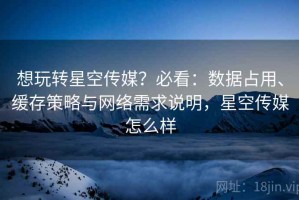 想玩转星空传媒？必看：数据占用、缓存策略与网络需求说明，星空传媒怎么样