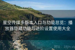 星空传媒多版本入口与功能总览：播放器隐藏功能与进阶设置使用大全