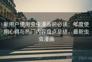 新用户使用虫虫漫画前必读：年度使用心得与热门内容盘点总结，最新虫虫漫画