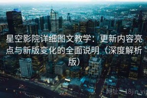 星空影院详细图文教学：更新内容亮点与新版变化的全面说明（深度解析版）