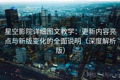 星空影院详细图文教学：更新内容亮点与新版变化的全面说明（深度解析版）