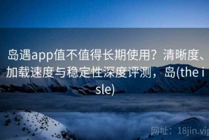 岛遇app值不值得长期使用？清晰度、加载速度与稳定性深度评测，岛(the isle)