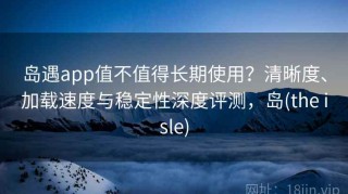 岛遇app值不值得长期使用？清晰度、加载速度与稳定性深度评测，岛(the isle)