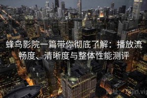 蜂鸟影院一篇带你彻底了解：播放流畅度、清晰度与整体性能测评
