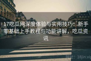 17吃瓜网深度体验与实用技巧：新手零基础上手教程与功能讲解，吃瓜资讯