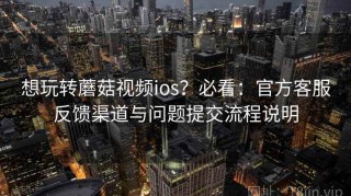 想玩转蘑菇视频ios？必看：官方客服反馈渠道与问题提交流程说明