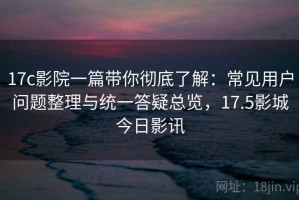17c影院一篇带你彻底了解：常见用户问题整理与统一答疑总览，17.5影城今日影讯