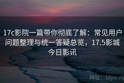 17c影院一篇带你彻底了解：常见用户问题整理与统一答疑总览，17.5影城今日影讯