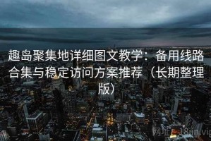 趣岛聚集地详细图文教学：备用线路合集与稳定访问方案推荐（长期整理版）