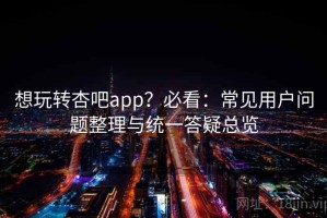 想玩转杏吧app？必看：常见用户问题整理与统一答疑总览