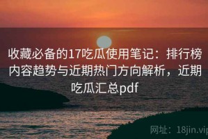 收藏必备的17吃瓜使用笔记：排行榜内容趋势与近期热门方向解析，近期吃瓜汇总pdf