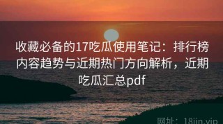 收藏必备的17吃瓜使用笔记：排行榜内容趋势与近期热门方向解析，近期吃瓜汇总pdf
