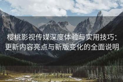 樱桃影视传媒深度体验与实用技巧：更新内容亮点与新版变化的全面说明