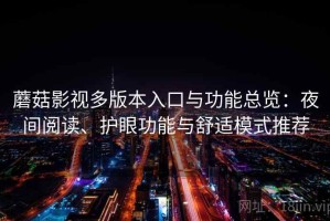 蘑菇影视多版本入口与功能总览：夜间阅读、护眼功能与舒适模式推荐