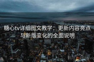 糖心tv详细图文教学：更新内容亮点与新版变化的全面说明